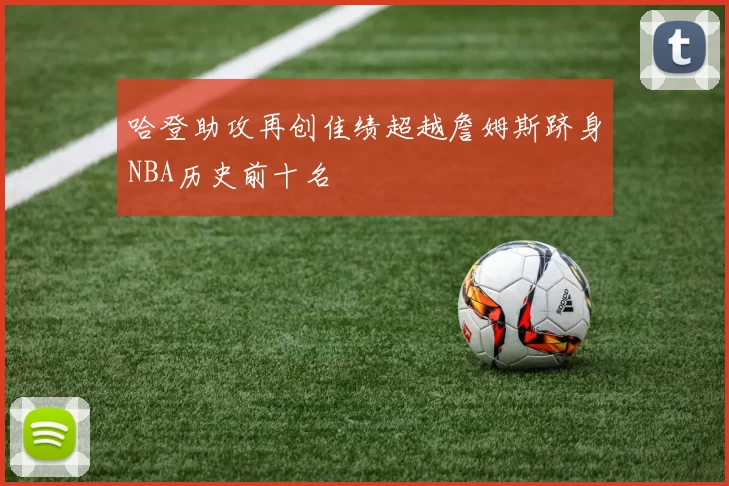 哈登助攻再创佳绩超越詹姆斯跻身NBA历史前十名