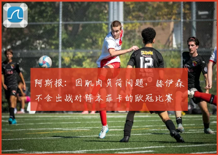 阿斯报：因肌肉负荷问题，赫伊森不会出战对阵本菲卡的欧冠比赛